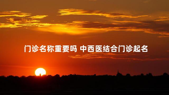 门诊名称重要吗 中西医结合门诊起名